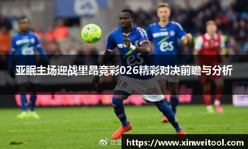 亚眠主场迎战里昂竞彩026精彩对决前瞻与分析