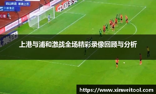 上港与浦和激战全场精彩录像回顾与分析